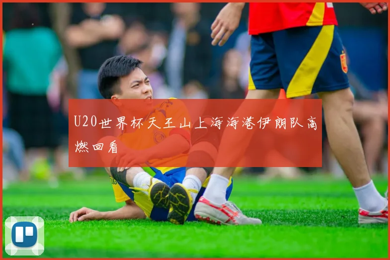 U20世界杯天王山上海海港伊朗队高燃回看