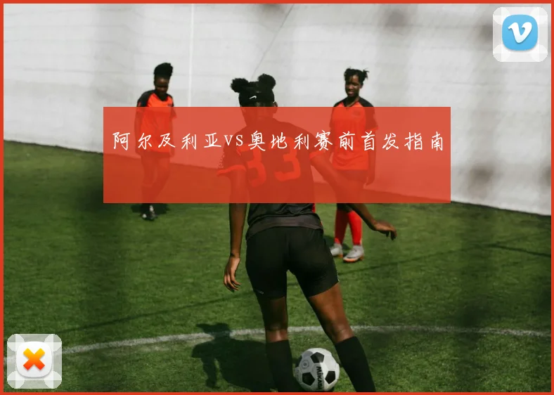 阿尔及利亚vs奥地利赛前首发指南