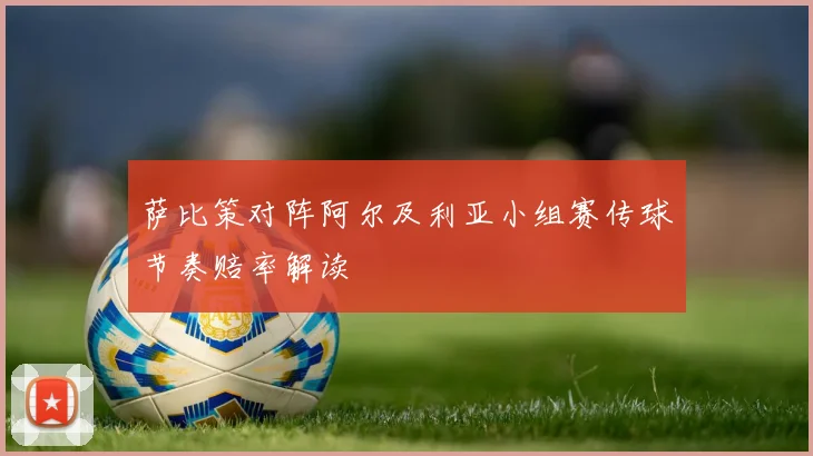 萨比策对阵阿尔及利亚小组赛传球节奏赔率解读