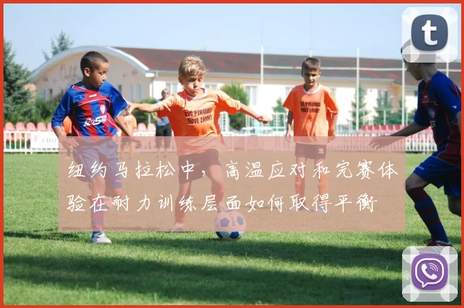 纽约马拉松中，高温应对和完赛体验在耐力训练层面如何取得平衡