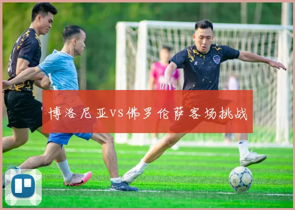 博洛尼亚vs佛罗伦萨客场挑战