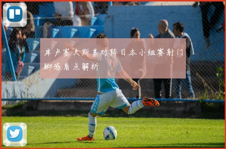 库卢塞夫斯基对阵日本小组赛射门脚感看点解析