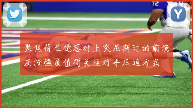 聚焦荷兰德容对上突尼斯时的前场反抢强度值得关注对手压迫方式