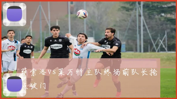 萨索洛vs莱万特主队终场前队长抢点破门