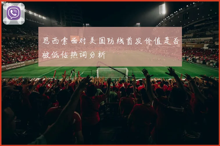 恩西索面对美国防线首发价值是否被低估热词分析