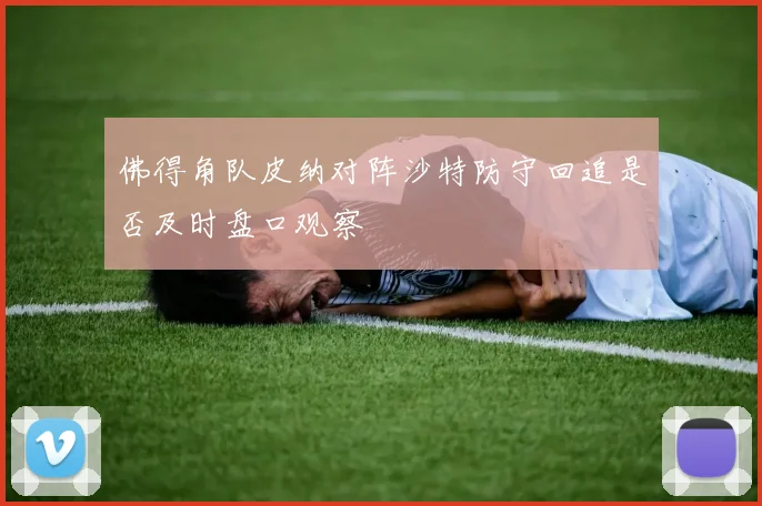 佛得角队皮纳对阵沙特防守回追是否及时盘口观察