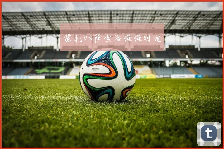 蒙扎vs萨索洛强强对话