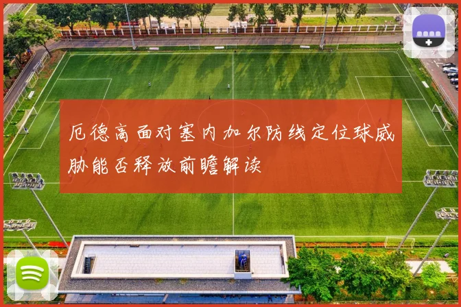 厄德高面对塞内加尔防线定位球威胁能否释放前瞻解读