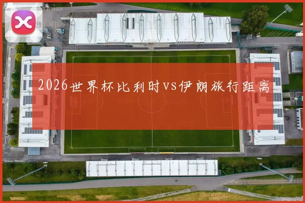 2026世界杯比利时vs伊朗旅行距离